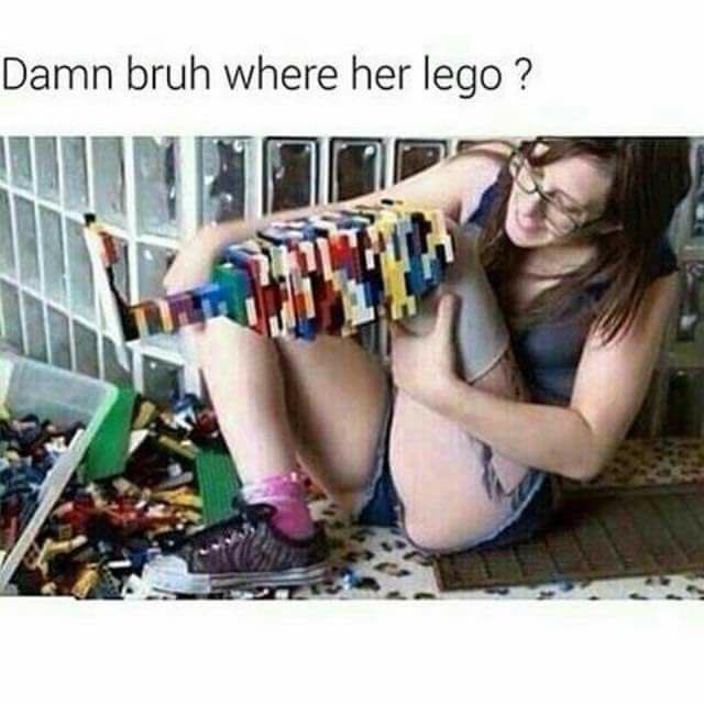 did her lego - Damn bruh where her lego ?