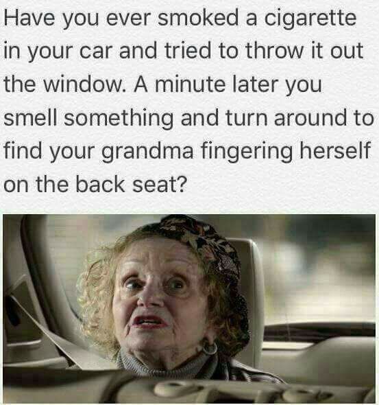 grandma in the backseat meme - Have you ever smoked a cigarette in your car and tried to throw it out the window. A minute later you smell something and turn around to find your grandma fingering herself on the back seat?