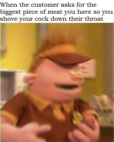 mr meaty meme - When the customer asks for the biggest piece of meat you have so you shove your cock down their throat