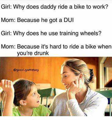 child talking - Girl Why does daddy ride a bike to work? Mom Because he got a Dui Girl Why does he use training wheels? Mom Because it's hard to ride a bike when you're drunk gucci gameboy