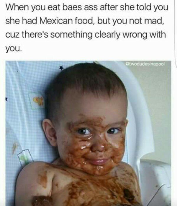 chocolate covered child - When you eat baes ass after she told you she had Mexican food, but you not mad, cuz there's something clearly wrong with you. twodudesinapool