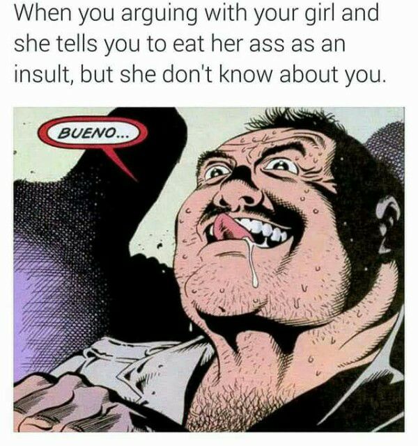 she tells you to eat her ass - When you arguing with your girl and she tells you to eat her ass as an insult, but she don't know about you. Bueno...