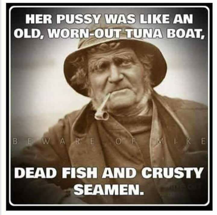 worn out pussy memes - Her Pussy Was An Old, WornOut Tuna Boat, Beware Of Mike Dead Fish And Crusty Seamen.