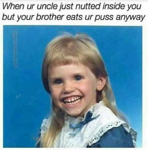 scary kid - When ur uncle just nutted inside you but your brother eats ur puss anyway