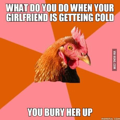 rusty joke - What Do You Do When Your Girlfriend Is Getteing Cold Via 9GAG.Com You Bury Her Up Memeful.Com