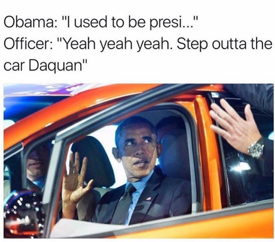 step out of the car daquan - Obama "I used to be presi..." Officer "Yeah yeah yeah. Step outta the car Daquan"