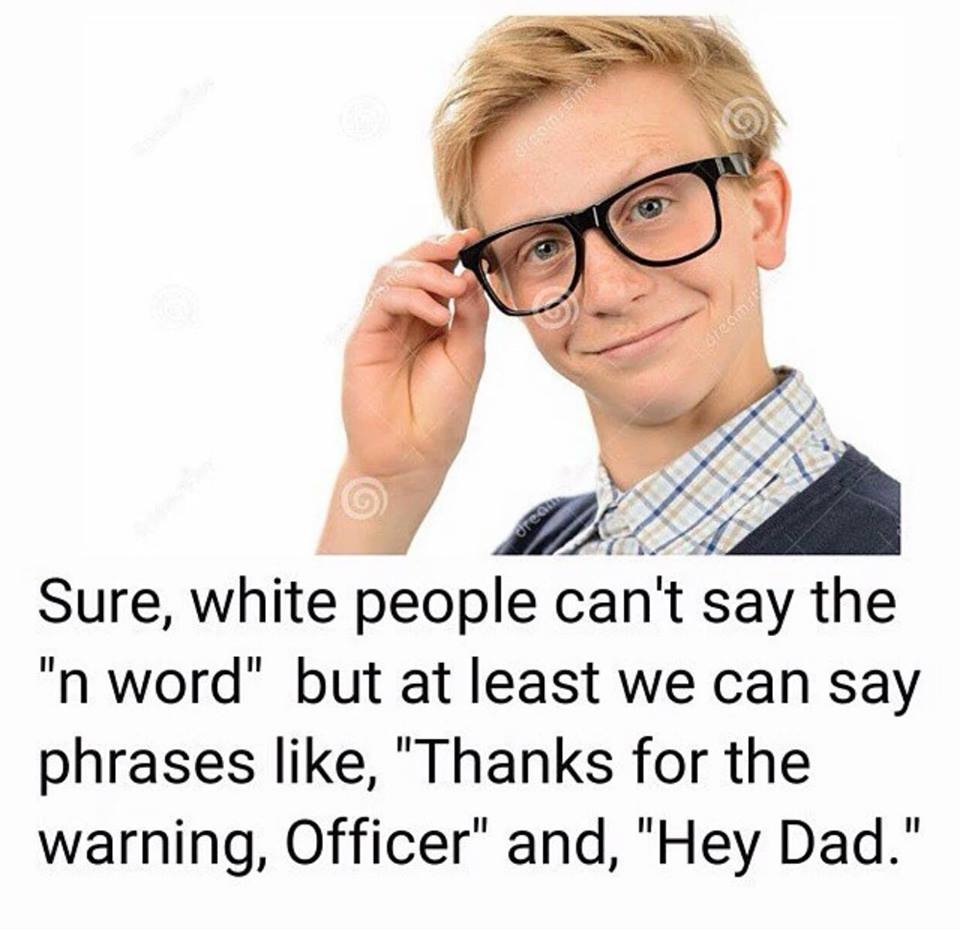 white people cant say the n word - Sure, white people can't say the "n word" but at least we can say phrases , "Thanks for the warning, Officer" and, "Hey Dad."