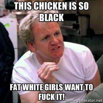 gordon ramsay memes - This Chicken Is So Black Fat White Girls Want To Fuck Itu.memegenerator.net