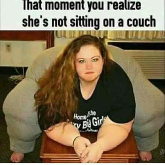 offensive fat memes - That moment you realize she's not sitting on a couch Home he Bi Girl