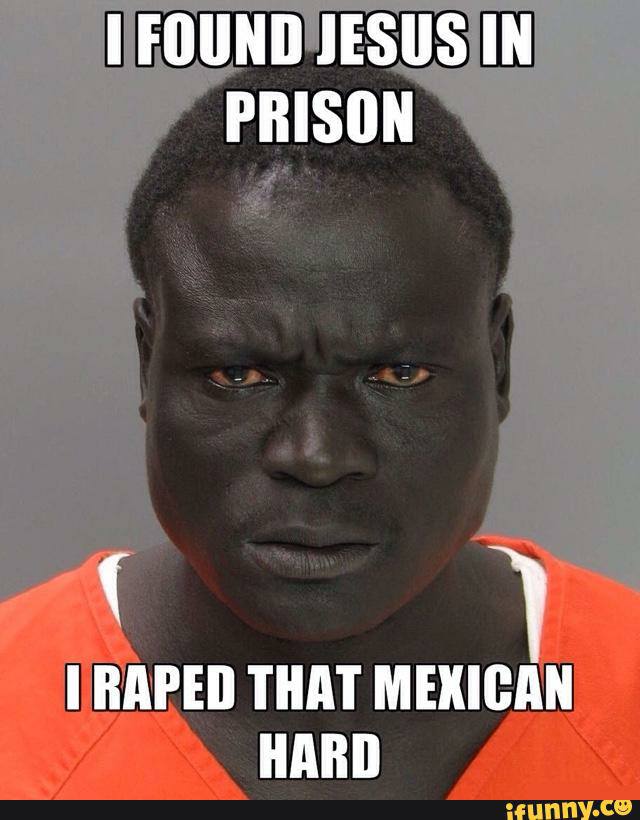 jail nigger - I Found Jesus In Prison I Raped That Mexican Hard ifunny.co