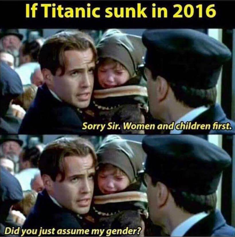 titanic women and children first - If Titanic sunk in 2016 Sorry Sir. Women and children first. Did you just assume my gender?