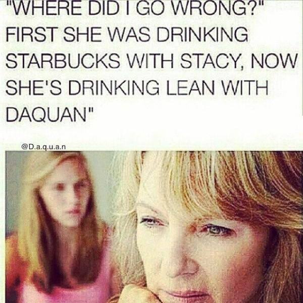 daquan memes - "Where Did I Go Wrong?" First She Was Drinking Starbucks With Stacy, Now She'S Drinking Lean With Daquan" .a.q.uia.n