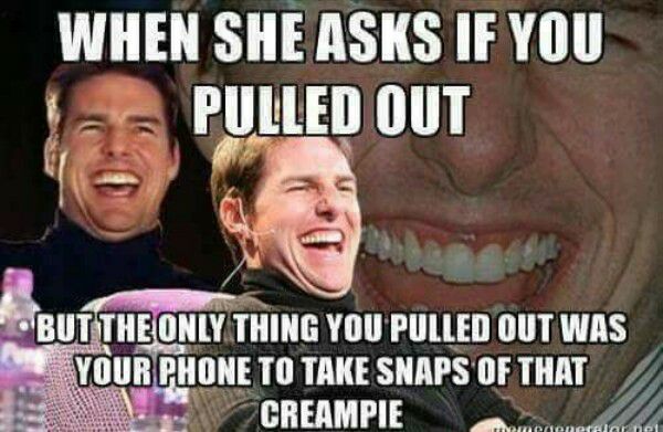 tom cruise laughing memes - When She Asks If You a Pulled Out But The Only Thing You Pulled Out Was Your Phone To Take Snaps Of That Creampie enerar el