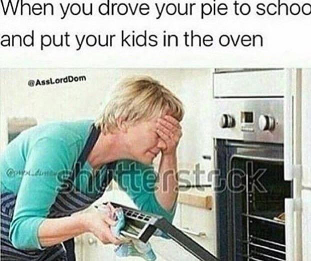 kid in oven meme - When you drove your pie to schoo and put your kids in the oven AssLordDom shutterstock