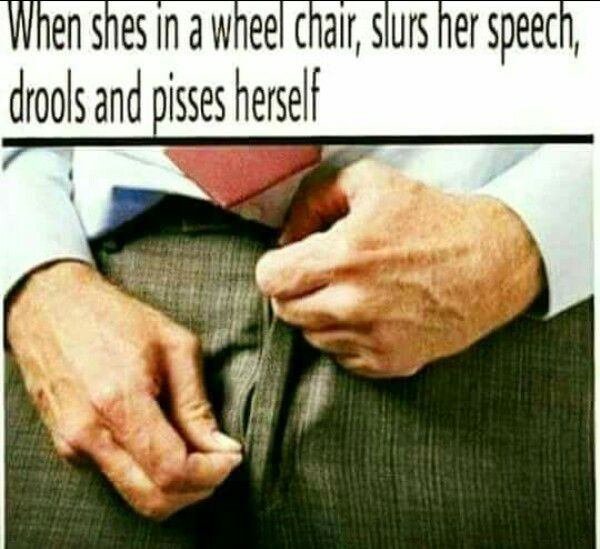 When shes in a wheel chair, slurs her speech drools and pisses herself