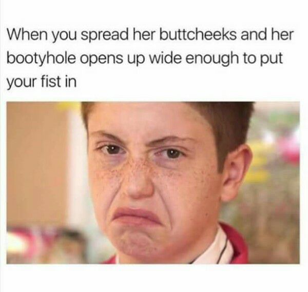 if your face doesn t look like - When you spread her buttcheeks and her bootyhole opens up wide enough to put your fist in