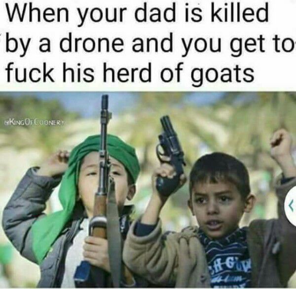 offensive harvard memes - When your dad is killed by a drone and you get to fuck his herd of goats Kingo, Coonery