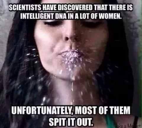 fucked up dirty memes - Scientists Have Discovered That There Is Intelligent Dna In A Lot Of Women. Unfortunately, Most Of Them Spit It Out.