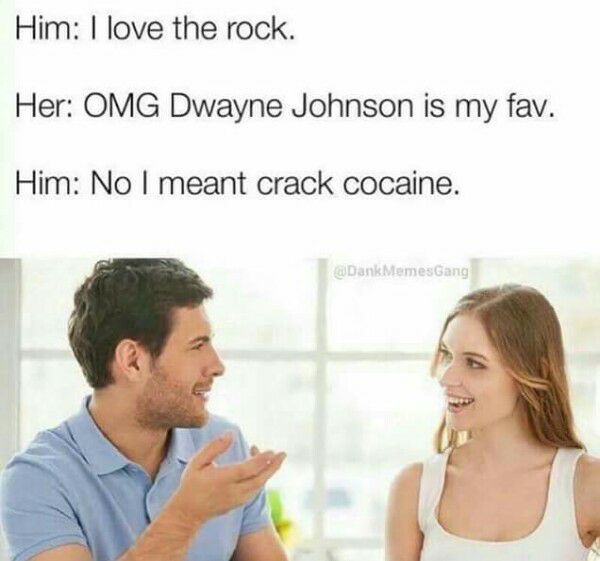 savage recovery memes - Him I love the rock. Her Omg Dwayne Johnson is my fav. Him No I meant crack cocaine. Dank MemesGang