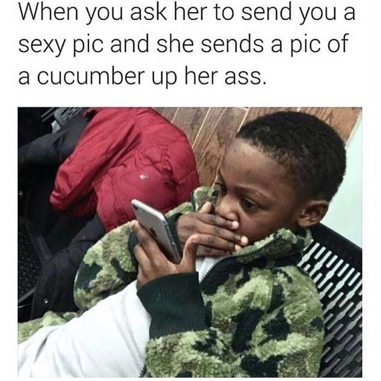 cucumber in her ass meme - When you ask her to send you a sexy pic and she sends a pic of a cucumber up her ass. Nuuu