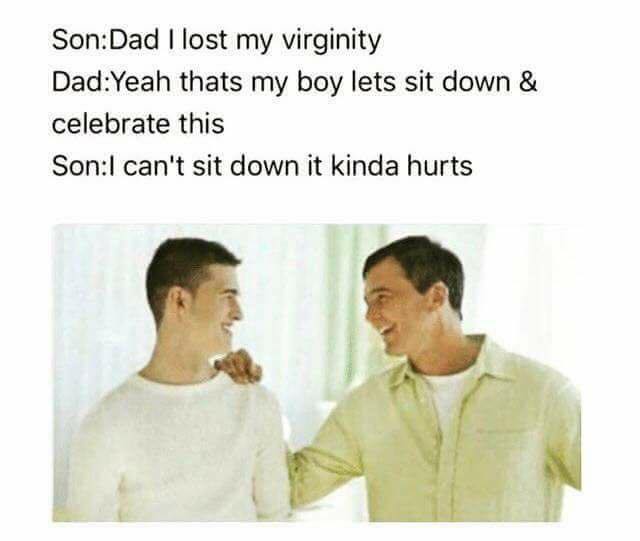 dad i lost my virginity meme - SonDad I lost my virginity DadYeah thats my boy lets sit down & celebrate this SonI can't sit down it kinda hurts