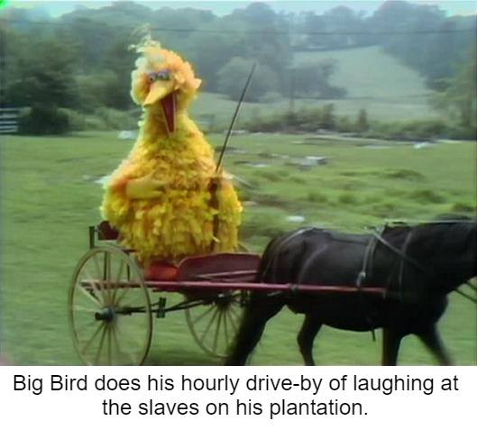 big bird plantation - Big Bird does his hourly driveby of laughing at the slaves on his plantation.