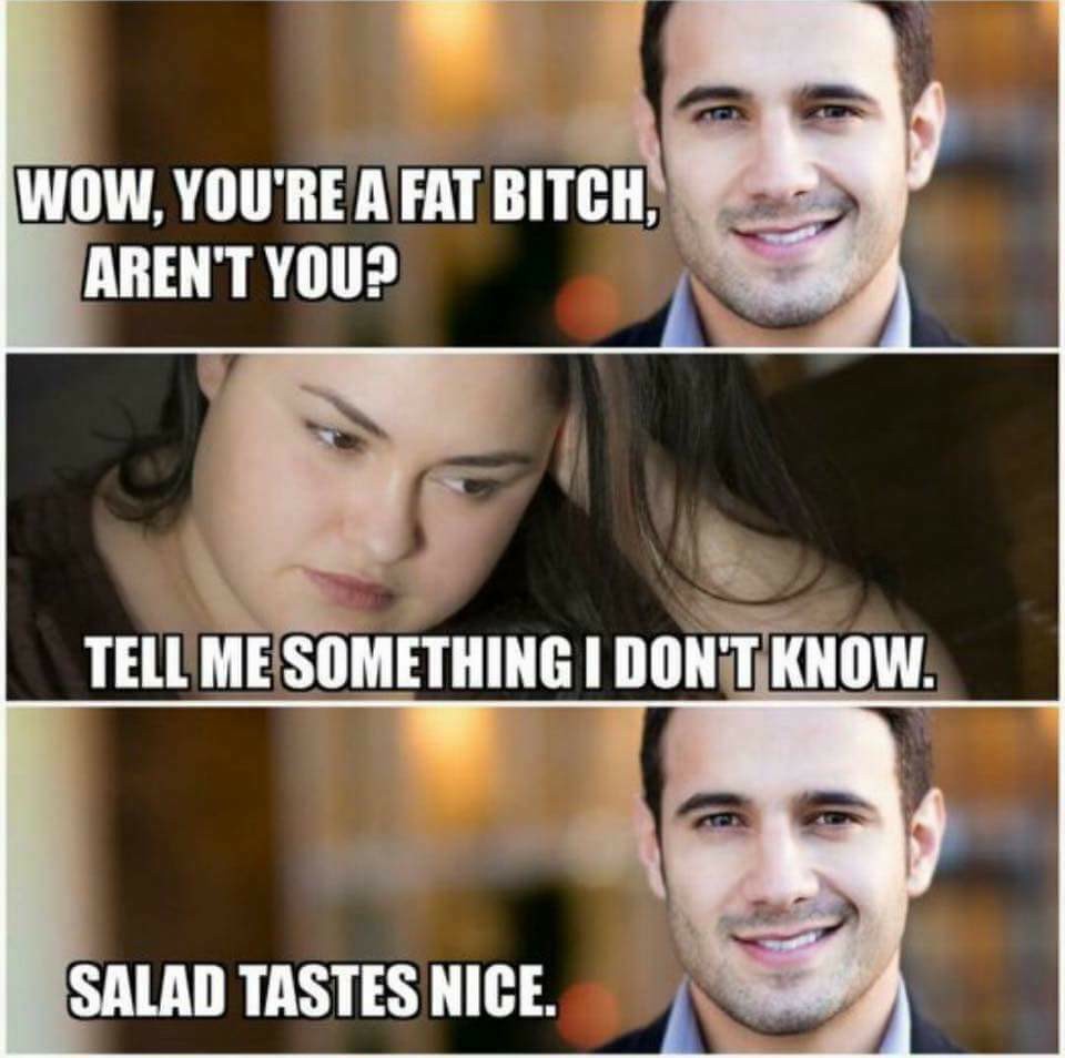 tell me something i don t know salad tastes nice - Wow, You'Re A Fat Bitch. Aren'T You? Tell Me Something I Don'T Know Salad Tastes Nice.