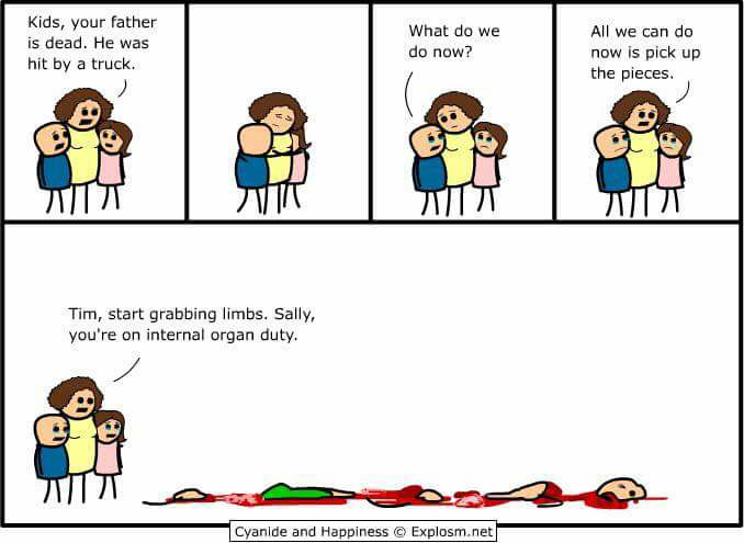 picking up your pieces - Kids, your father is dead. He was hit by a truck. What do we do now? All we can do now is pick up the pieces. Juni Tim, start grabbing limbs. Sally, you're on internal organ duty. Cyanide and Happiness Explosm.net