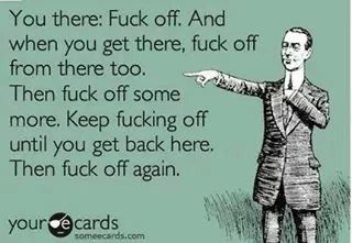 funny quote meme - You there Fuck off. And when you get there, fuck off from there too. Then fuck off some more. Keep fucking off until you get back here. Then fuck off again. your cards someecards.com