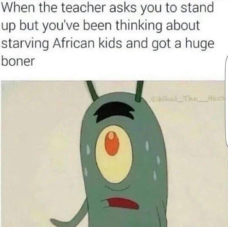 teacher asks you to stand up but - When the teacher asks you to stand up but you've been thinking about starving African kids and got a huge boner