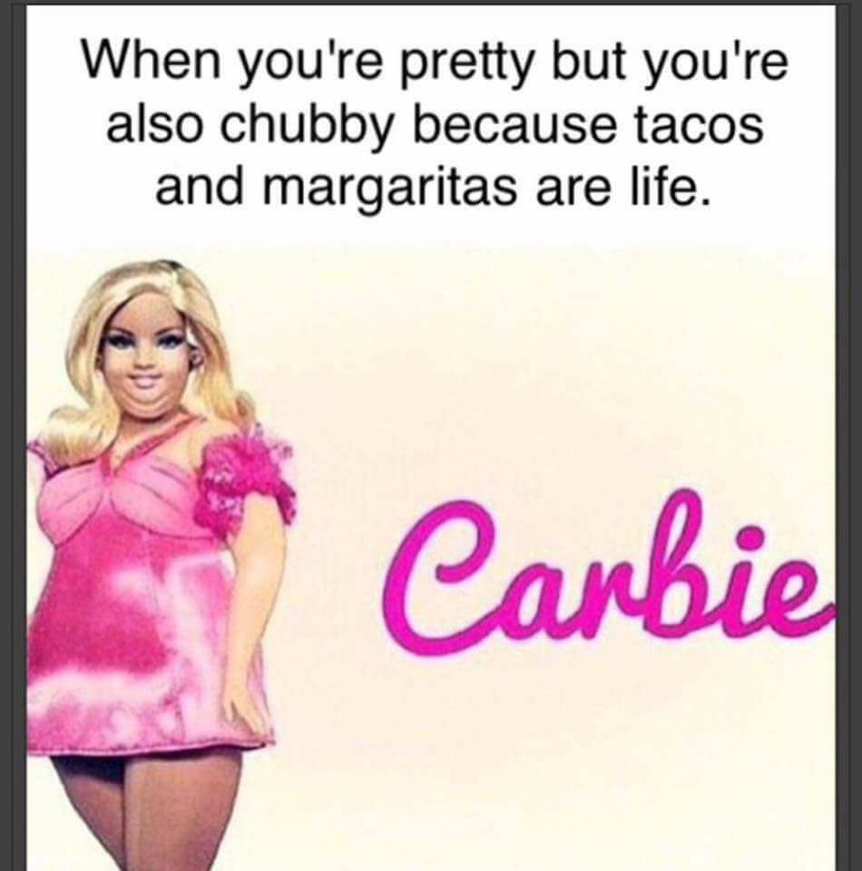 carbie meme - When you're pretty but you're also chubby because tacos and margaritas are life. Carbie