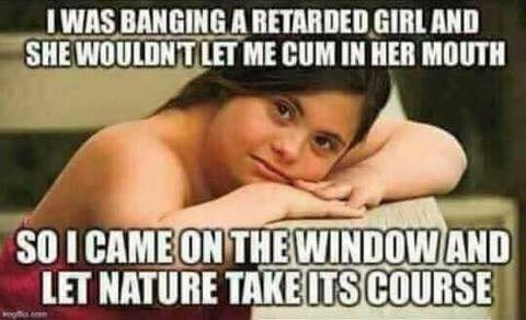 down syndrome kids - Iwas Banging A Retarded Girl And She Wouldnt Let Me Cum In Her Mouth So I Came On The Window And Let Nature Takeits Course
