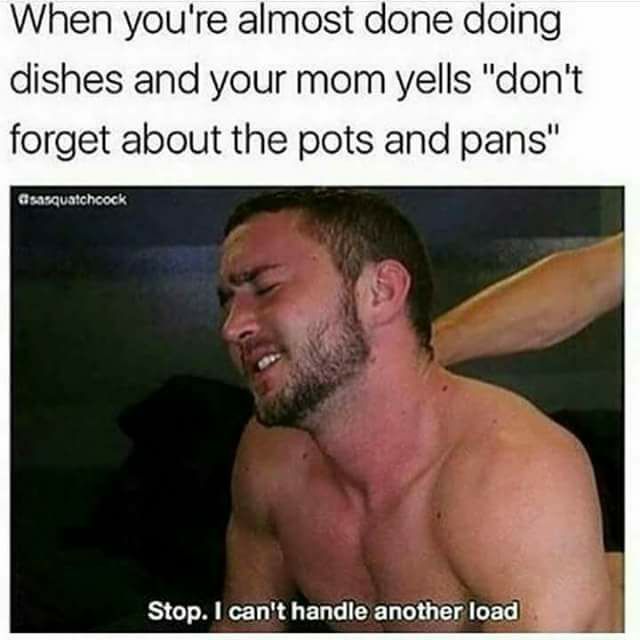 can t take all that meme - When you're almost done doing dishes and your mom yells "don't forget about the pots and pans" sasquatchcock Stop. I can't handle another load