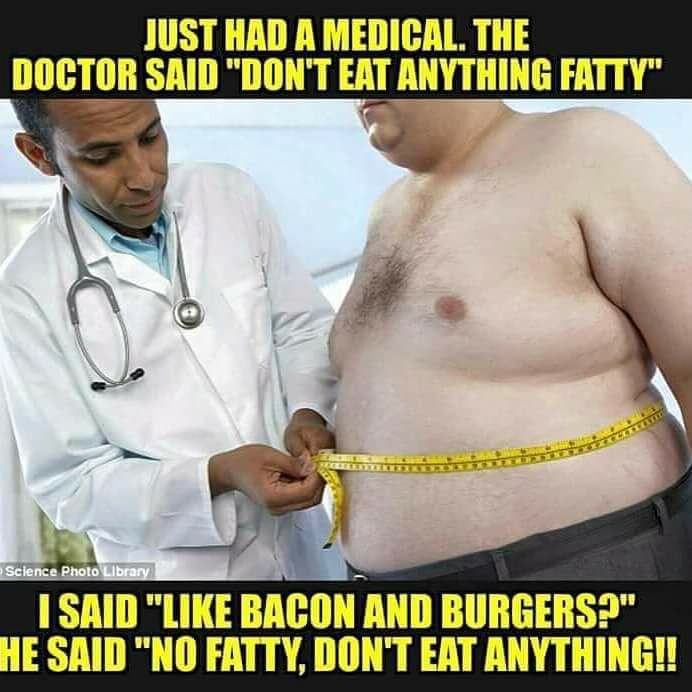 don t eat anything fatty - Just Had A Medical. The Doctor Said "Don'T Eat Anything Fatty" Science Photo Library I Said " Bacon And Burgers?" He Said "No Fatty, Don'T Eat Anything!!