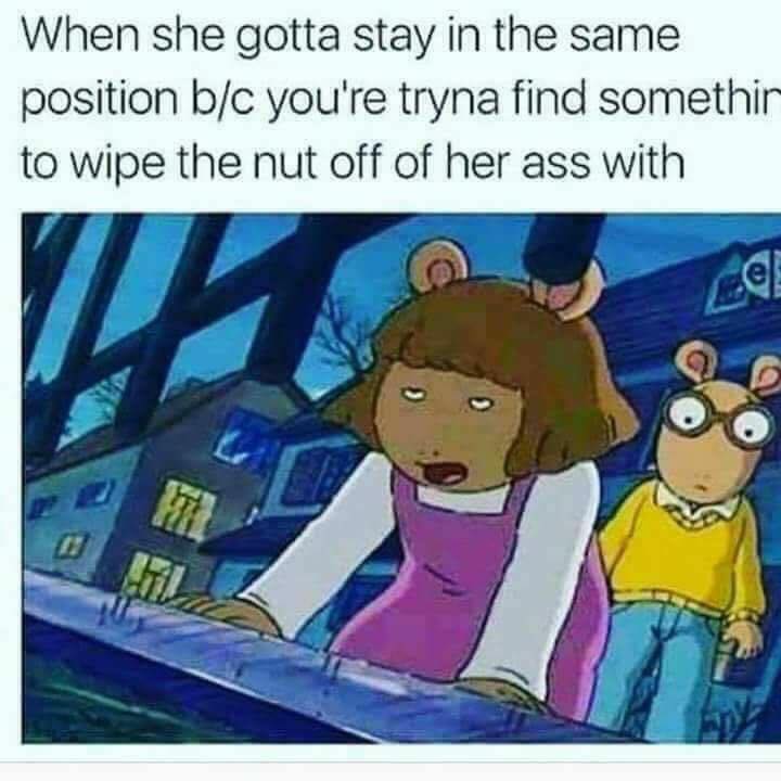he wants round 2 meme - When she gotta stay in the same position bc you're tryna find somethir to wipe the nut off of her ass with