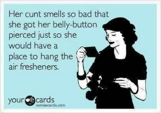 throat punch - Her cunt smells so bad that she got her bellybutton pierced just so she would have a place to hang the air fresheners. your cards someecards.com