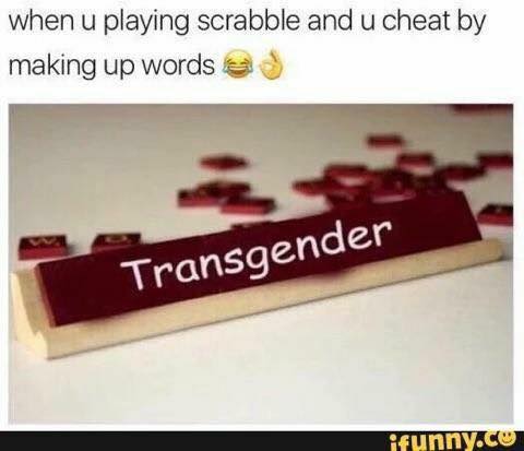 when u playing scrabble and u cheat by making up words Transgender ifunny.co