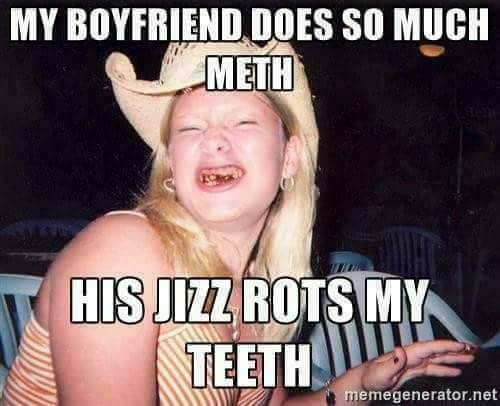 caboolture memes - My Boyfriend. Does So Much Meth His Jizz Rots My Teeth memegenerator.net