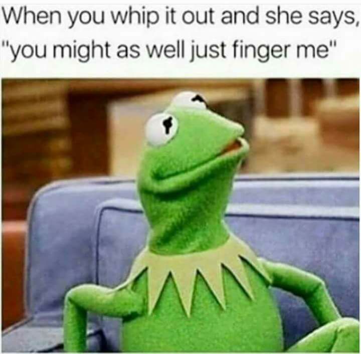 oh shit - When you whip it out and she says, "you might as well just finger me"