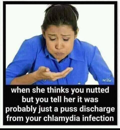 funny chlamydia memes - inclair when she thinks you nutted but you tell her it was probably just a puss discharge from your chlamydia infection