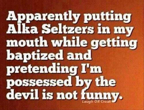 alka seltzer baptism meme - Apparently putting Alka Seltzers in my mouth while getting baptized and pretending I'm possessed by the devil is not funny. Laugh Or Croak