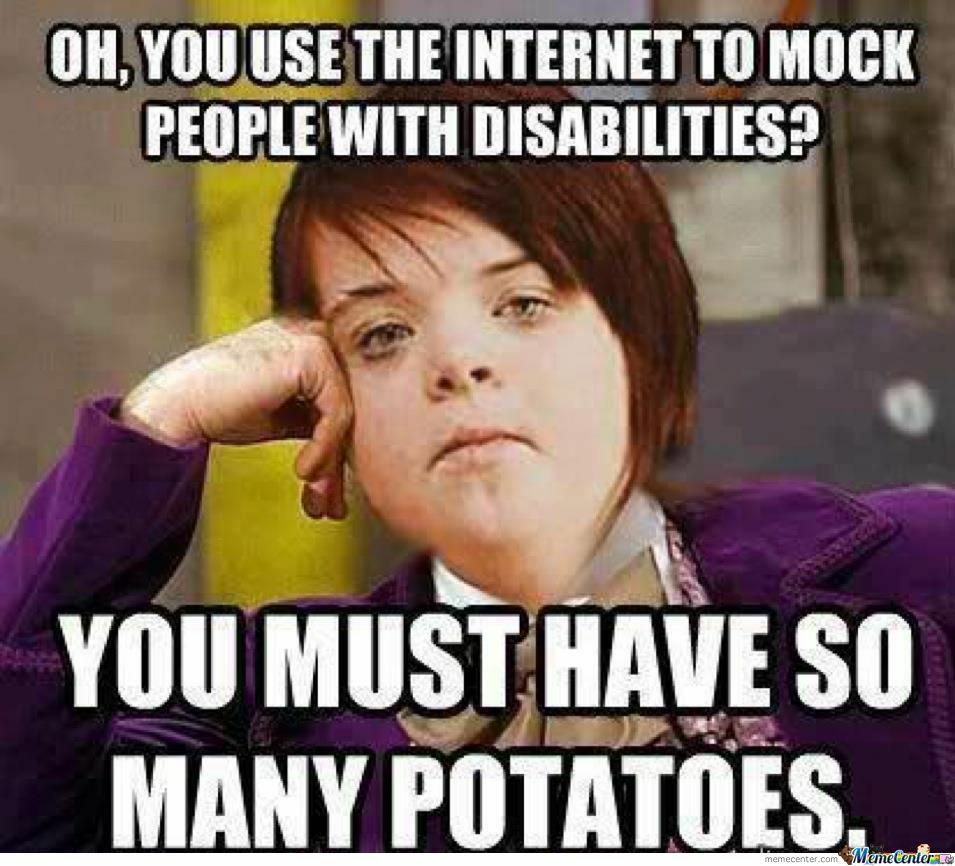 brutal memes - Oh, You Use The Internet To Mock People With Disabilities? You Must Have So Many Potatoes.. memecenter.com Memelenler