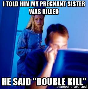 photo caption - Itold Him My Pregnant Sister Was Killed He Said "Double Kill". Memegenerator.net