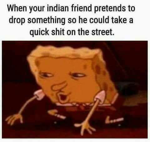 school memes spongebob - When your indian friend pretends to drop something so he could take a quick shit on the street.