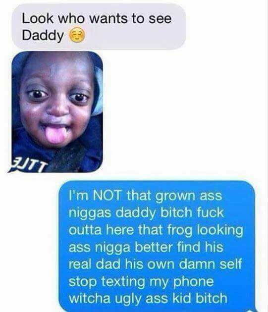ghetto redhot memes - Look who wants to see Daddy I'm Not that grown ass niggas daddy bitch fuck outta here that frog looking ass nigga better find his real dad his own damn self stop texting my phone witcha ugly ass kid bitch