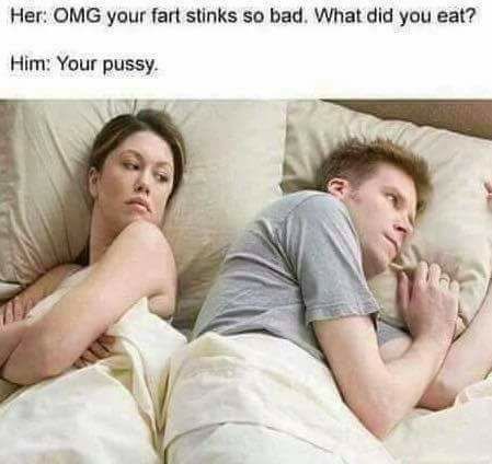 her he's probably thinking of other girls - Her Omg your fart stinks so bad. What did you eat? Him Your pussy