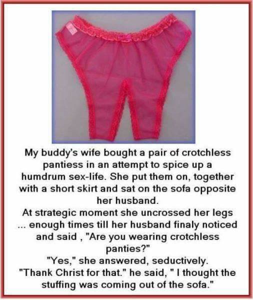 crotchless underwear meme - My buddy's wife bought a pair of crotchless pantiess in an attempt to spice up a humdrum sexlife. She put them on, together with a short skirt and sat on the sofa opposite her husband. At strategic moment she uncrossed her legs