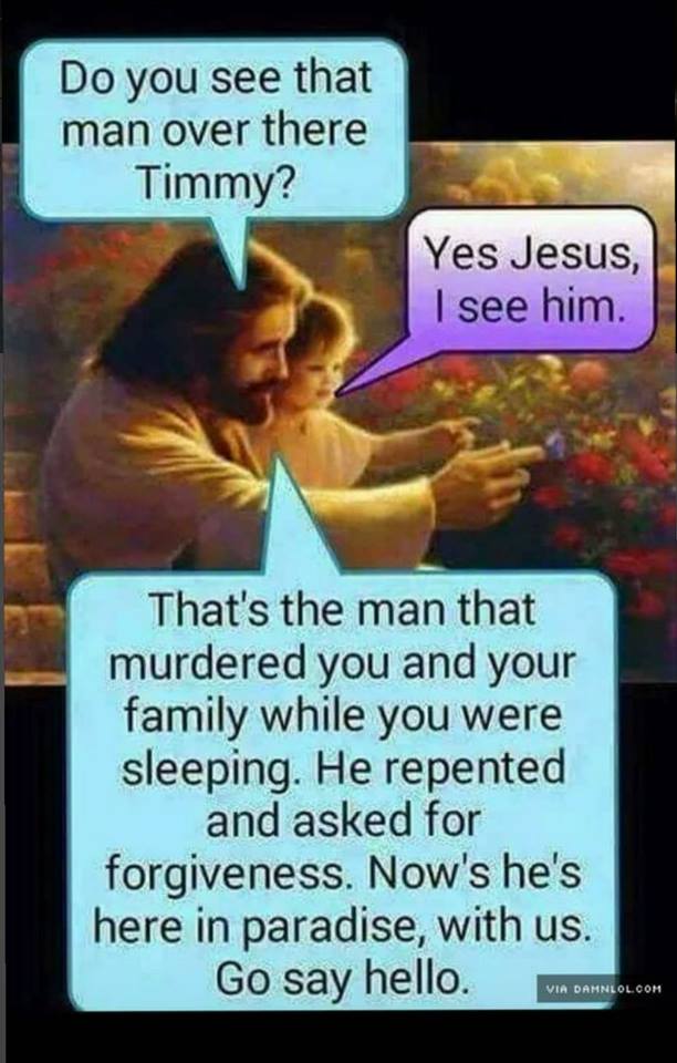 precious in his sight - Do you see that man over there Timmy? Yes Jesus, I see him. That's the man that murdered you and your family while you were sleeping. He repented and asked for forgiveness. Now's he's here in paradise, with us. Go say hello. Via Da