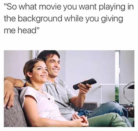 movie you want playing in the background while i give you head - "So what movie you want playing in the background while you giving me head"