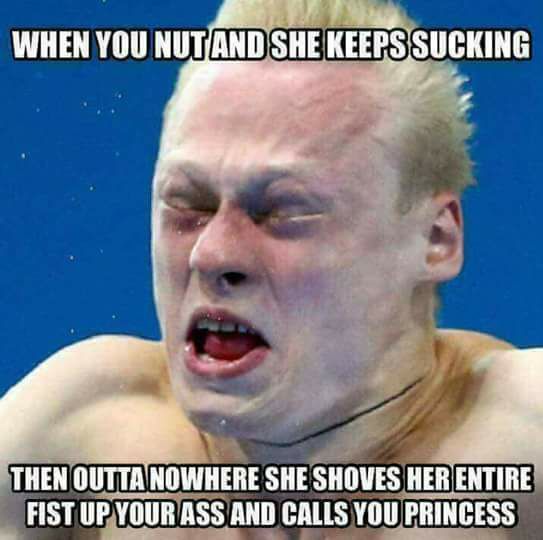 funny sex memes - When You Nutand She Keeps Sucking Then Outta Nowhere She Shoves Her Entire Fist Up Your Ass And Calls You Princess